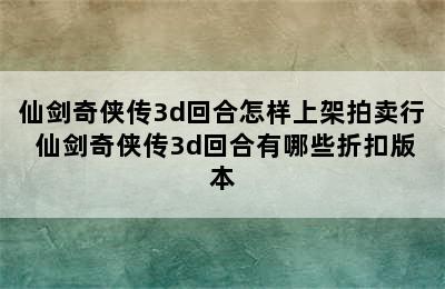 仙剑奇侠传3d回合怎样上架拍卖行 仙剑奇侠传3d回合有哪些折扣版本